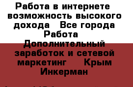 Работа в интернете, возможность высокого дохода - Все города Работа » Дополнительный заработок и сетевой маркетинг   . Крым,Инкерман